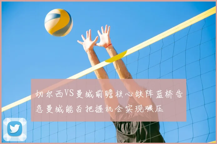 切尔西VS曼城前瞻核心缺阵蓝桥告急曼城能否把握机会实现碾压