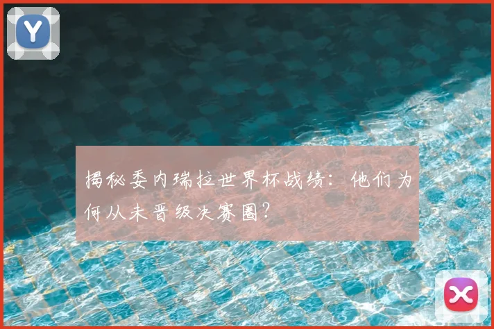 揭秘委内瑞拉世界杯战绩：他们为何从未晋级决赛圈？