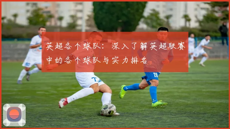 英超各个球队：深入了解英超联赛中的各个球队与实力排名