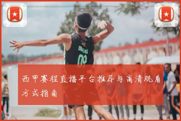 西甲赛程直播平台推荐与高清观看方式指南