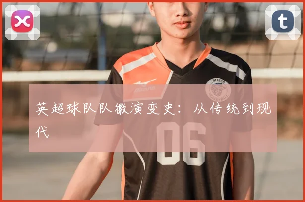 英超球队队徽演变史：从传统到现代