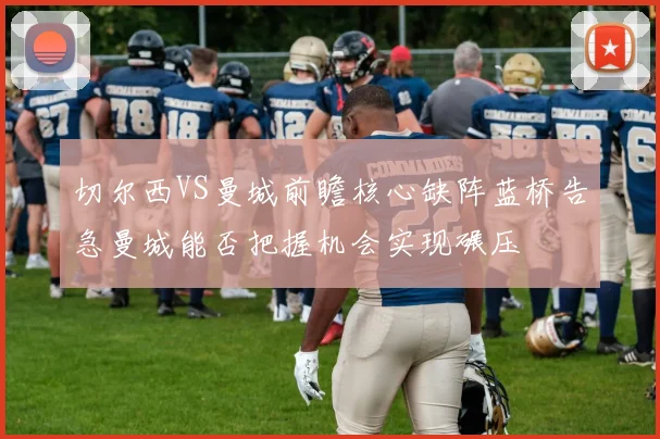 切尔西VS曼城前瞻核心缺阵蓝桥告急曼城能否把握机会实现碾压