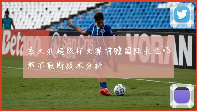 意大利超级杯决赛前瞻国际米兰VS那不勒斯战术分析